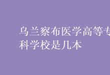 教育資訊：烏蘭察布醫(yī)學(xué)高等?？茖W(xué)校是幾本