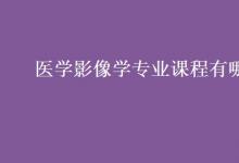 教育資訊：醫(yī)學(xué)影像學(xué)專(zhuān)業(yè)課程有哪些