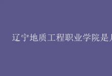 教育資訊：遼寧地質(zhì)工程職業(yè)學(xué)院是幾本