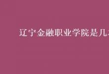 教育資訊：遼寧金融職業(yè)學院是幾本