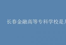 教育資訊：長(zhǎng)春金融高等?？茖W(xué)校是幾本