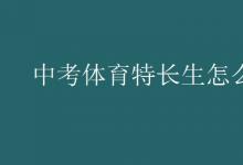 中考快訊：中考體育特長(zhǎng)生怎么考