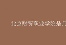 教育資訊：北京財貿(mào)職業(yè)學(xué)院是幾本