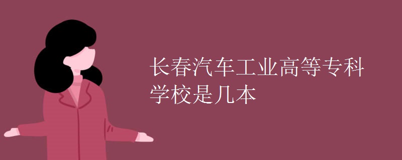 長(zhǎng)春汽車工業(yè)高等專科學(xué)校是幾本