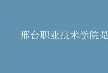教育資訊：邢臺職業(yè)技術(shù)學(xué)院是幾本