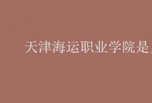 教育資訊：天津海運(yùn)職業(yè)學(xué)院是幾本