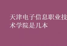 教育資訊：天津電子信息職業(yè)技術學院是幾本