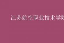 教育資訊：江蘇航空職業(yè)技術(shù)學(xué)院是幾本