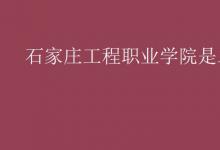 教育資訊：石家莊工程職業(yè)學(xué)院是二本嗎