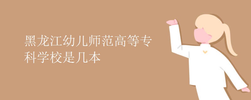 黑龍江幼兒師范高等?？茖W(xué)校是幾本