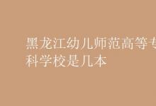 教育資訊：黑龍江幼兒師范高等專科學校是幾本