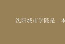 教育資訊：沈陽城市學院是二本嗎
