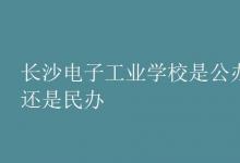 教育資訊：長沙電子工業(yè)學(xué)校是公辦還是民辦