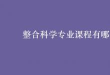 教育資訊：整合科學(xué)專業(yè)課程有哪些