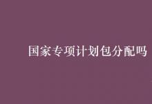 教育資訊：國家專項計劃包分配嗎