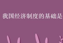 教育資訊：我國經(jīng)濟(jì)制度的基礎(chǔ)是什么