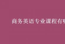 教育資訊：商務(wù)英語(yǔ)專(zhuān)業(yè)課程有哪些