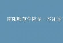 教育資訊：南陽師范學(xué)院是一本還是二本