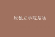 教育資訊：原獨(dú)立學(xué)院是啥