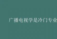 教育資訊:廣播電視學是冷門專業(yè)嗎