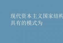 教育資訊：現(xiàn)代資本主義國家結(jié)構(gòu)形式具有的模式為