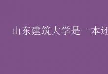 教育資訊：山東建筑大學(xué)是一本還是二本