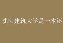 教育資訊:沈陽建筑大學(xué)是一本還是二本