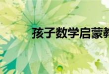 孩子數(shù)學啟蒙教育培訓怎么選擇？