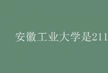 教育資訊：安徽工業(yè)大學(xué)是211嗎