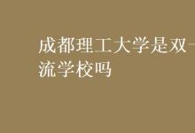 教育資訊：成都理工大學(xué)是雙一流學(xué)校嗎