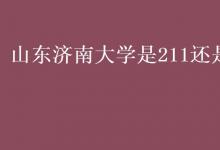 教育資訊：山東濟(jì)南大學(xué)是211還是985