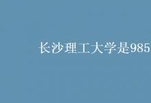 教育資訊：長沙理工大學(xué)是985嗎