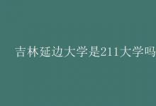 教育資訊：吉林延邊大學(xué)是211大學(xué)嗎