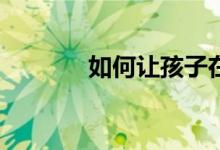 如何讓孩子在小學(xué)寫(xiě)好作文？