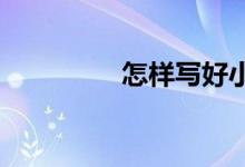 怎樣寫好小學(xué)六年級(jí)作文