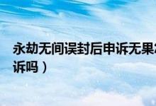 永劫無(wú)間誤封后申訴無(wú)果怎么辦（永劫無(wú)間被盜號(hào)開掛能申訴嗎）