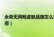 永劫無(wú)間槍皮膚戰(zhàn)旗怎么獲?。ㄓ澜贌o(wú)間槍戰(zhàn)旗皮膚怎么獲得）