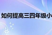 如何提高三四年級(jí)小學(xué)生的作文和閱讀成績？