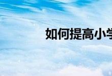 如何提高小學(xué)生的學(xué)習(xí)興趣？