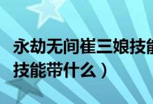 永劫無(wú)間崔三娘技能帶什么（永劫無(wú)間崔三娘技能帶什么）