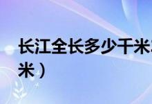 長(zhǎng)江全長(zhǎng)多少千米2020年(長(zhǎng)江全長(zhǎng)多少千米)
