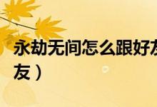 永劫無(wú)間怎么跟好友單挑（永劫無(wú)間怎么加好友）