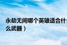 永劫無(wú)間哪個(gè)英雄適合什么武器（永劫無(wú)間各英雄都適合什么武器）