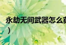 永劫無(wú)間武器怎么獲得（永劫無(wú)間怎么收武器）