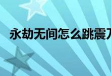 永劫無(wú)間怎么跳震刀(永劫無(wú)間怎么彈刀)