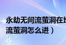 永劫無(wú)間流螢洞在地圖的什么位置（永劫無(wú)間流螢洞怎么進(jìn)）