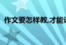 作文要怎樣教,才能讓孩子寫出高分作文呢？