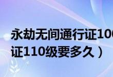 永劫無(wú)間通行證100級(jí)要多久（永劫無(wú)間通行證110級(jí)要多久）