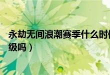 永劫無間浪潮賽季什么時(shí)候結(jié)束（永劫無間浪潮是直接加30級(jí)嗎）