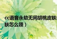 cc語(yǔ)音永劫無間胡桃皮膚多久發(fā)放（永劫無間cc直播胡桃皮膚怎么領(lǐng)）